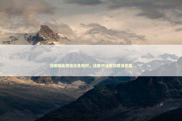 当婚姻出现信任危机时，这些对话帮你理清思路
