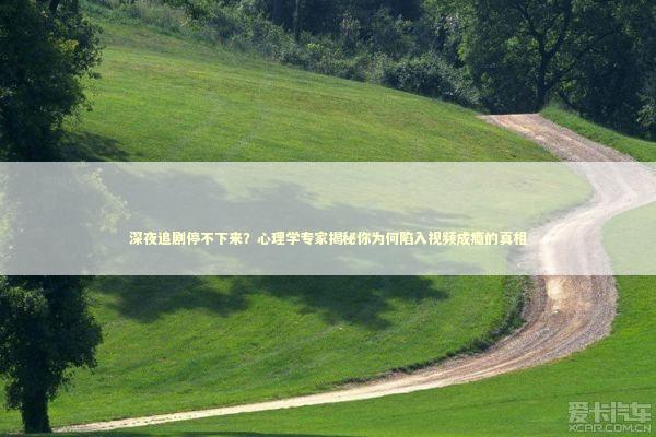 深夜追剧停不下来？心理学专家揭秘你为何陷入视频成瘾的真相